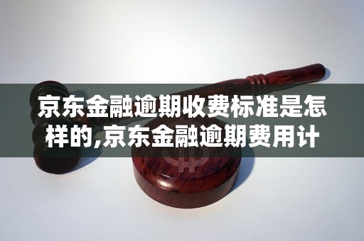 京东金融逾期收费标准是怎样的,京东金融逾期费用计算方法