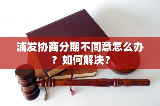 浦发协商分期不同意怎么办？如何解决？