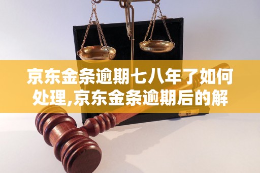 京东金条逾期七八年了如何处理,京东金条逾期后的解决方法