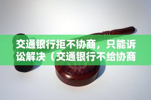 交通银行拒不协商，只能诉讼解决（交通银行不给协商怎么办）