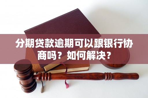 分期贷款逾期可以跟银行协商吗？如何解决？