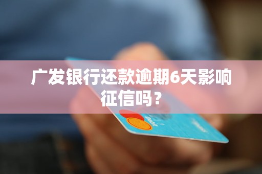 广发银行还款逾期6天影响征信吗？