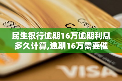 民生银行逾期16万逾期利息多久计算,逾期16万需要催收多久