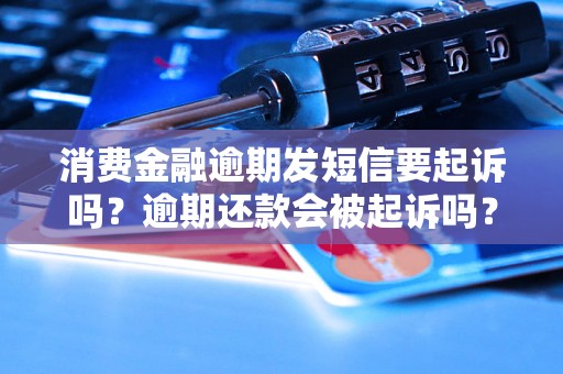 消费金融逾期发短信要起诉吗？逾期还款会被起诉吗？