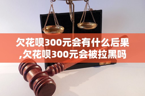 欠花呗300元会有什么后果,欠花呗300元会被拉黑吗