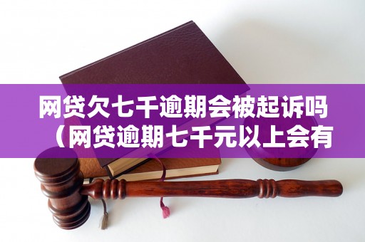 网贷欠七千逾期会被起诉吗（网贷逾期七千元以上会有什么后果）