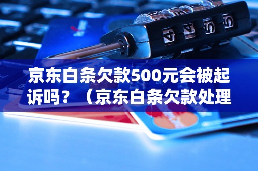 京东白条欠款500元会被起诉吗？（京东白条欠款处理方式）