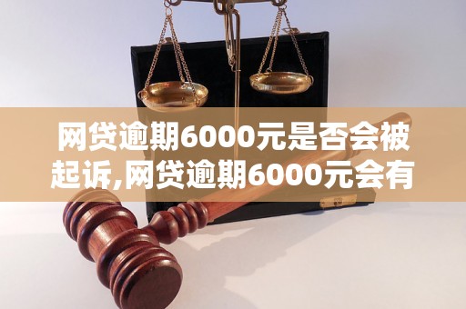 网贷逾期6000元是否会被起诉,网贷逾期6000元会有什么后果