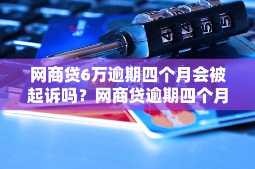 网商贷6万逾期四个月会被起诉吗？网商贷逾期四个月后的法律后果