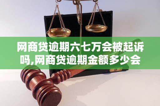 网商贷逾期六七万会被起诉吗,网商贷逾期金额多少会被起诉,网商贷逾期后果及处理方式