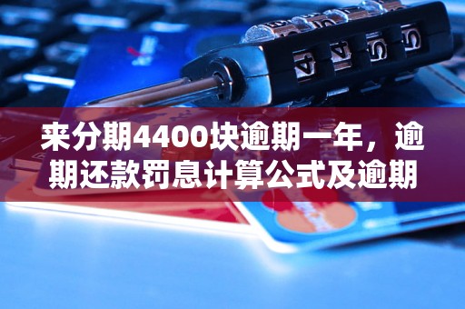 来分期4400块逾期一年，逾期还款罚息计算公式及逾期还款后果