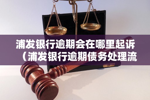 浦发银行逾期会在哪里起诉（浦发银行逾期债务处理流程解析）