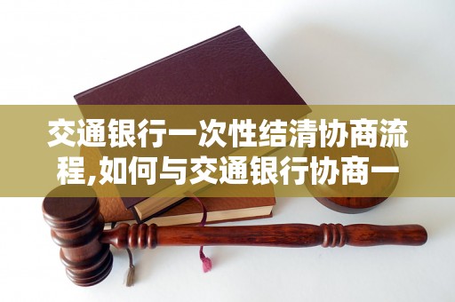 交通银行一次性结清协商流程,如何与交通银行协商一次性结清