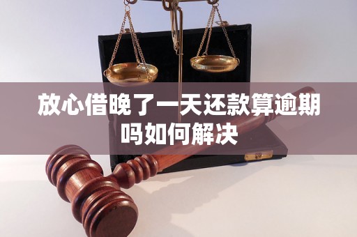 放心借晚了一天还款算逾期吗如何解决