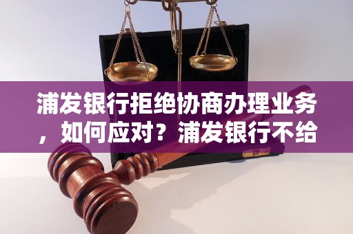 浦发银行拒绝协商办理业务，如何应对？浦发银行不给办怎么办？