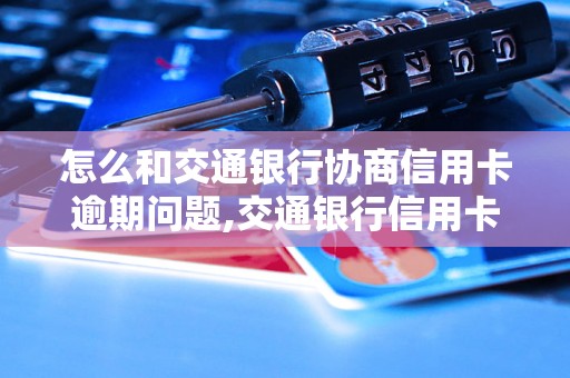 怎么和交通银行协商信用卡逾期问题,交通银行信用卡逾期处理流程