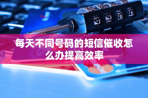 每天不同号码的短信催收怎么办提高效率