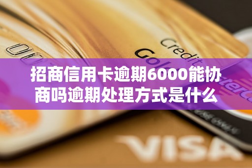 招商信用卡逾期6000能协商吗逾期处理方式是什么