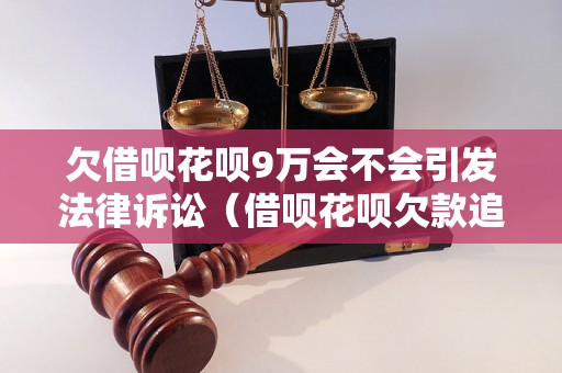 欠借呗花呗9万会不会引发法律诉讼（借呗花呗欠款追讨的法律后果）