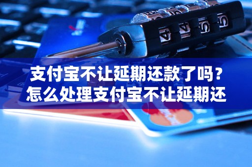 支付宝不让延期还款了吗？怎么处理支付宝不让延期还款的情况？