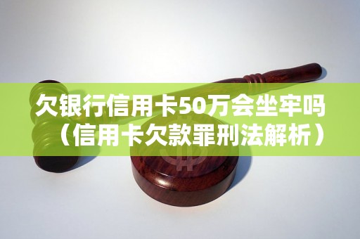 欠银行信用卡50万会坐牢吗（信用卡欠款罪刑法解析）