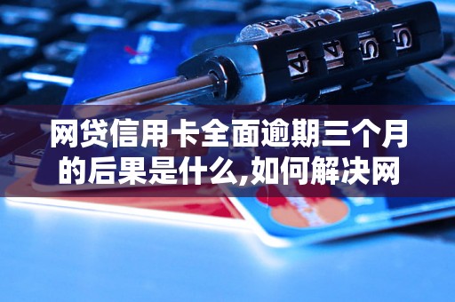 网贷信用卡全面逾期三个月的后果是什么,如何解决网贷信用卡全面逾期问题