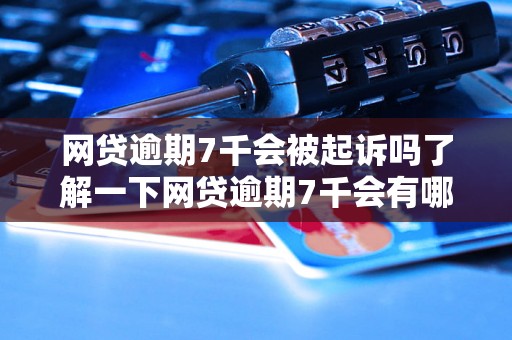 网贷逾期7千会被起诉吗了解一下网贷逾期7千会有哪些后果