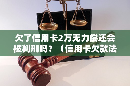 欠了信用卡2万无力偿还会被判刑吗？（信用卡欠款法律责任解析）