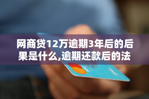 网商贷12万逾期3年后的后果是什么,逾期还款后的法律责任