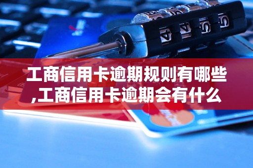 工商信用卡逾期规则有哪些,工商信用卡逾期会有什么后果