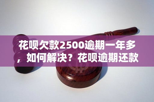 花呗欠款2500逾期一年多，如何解决？花呗逾期还款后果及处理方法