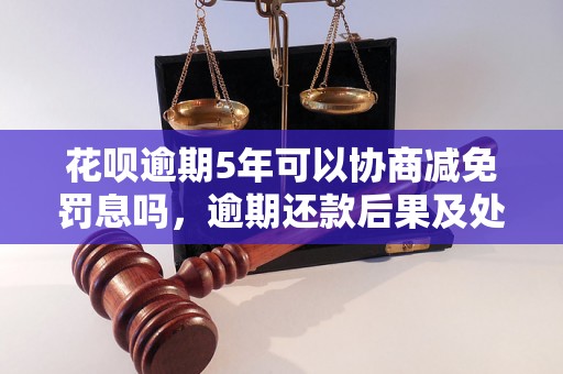 花呗逾期5年可以协商减免罚息吗，逾期还款后果及处理方法详解