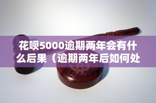 花呗5000逾期两年会有什么后果（逾期两年后如何处理）