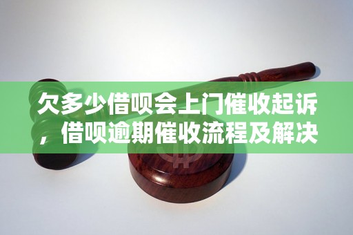 欠多少借呗会上门催收起诉，借呗逾期催收流程及解决方法