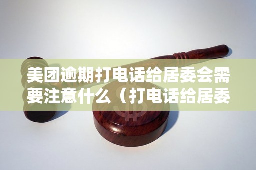 美团逾期打电话给居委会需要注意什么（打电话给居委会的必要性及注意事项）