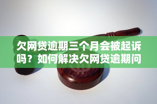 欠网贷逾期三个月会被起诉吗？如何解决欠网贷逾期问题？