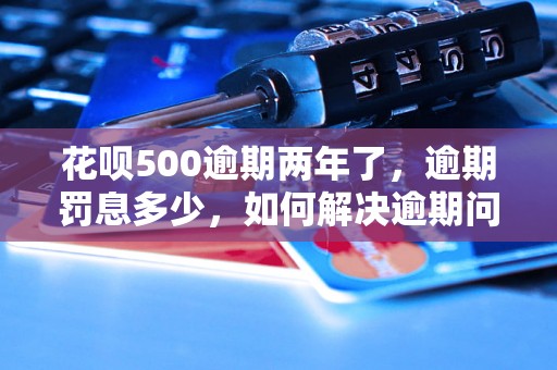 花呗500逾期两年了，逾期罚息多少，如何解决逾期问题