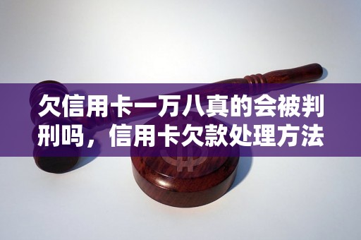 欠信用卡一万八真的会被判刑吗，信用卡欠款处理方法指南