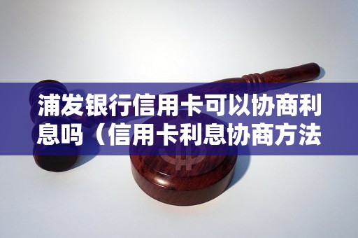 浦发银行信用卡可以协商利息吗（信用卡利息协商方法）