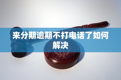 来分期逾期不打电话了如何解决