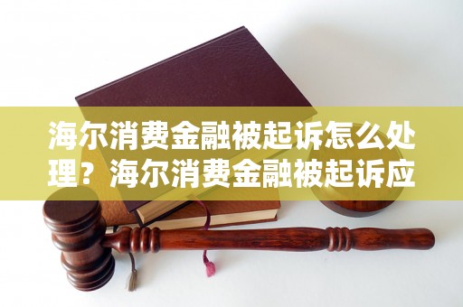 海尔消费金融被起诉怎么处理？海尔消费金融被起诉应该如何应对