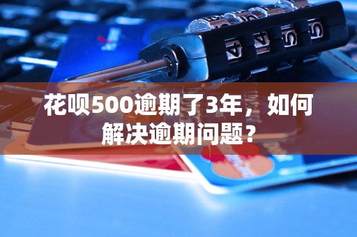 花呗500逾期了3年，如何解决逾期问题？