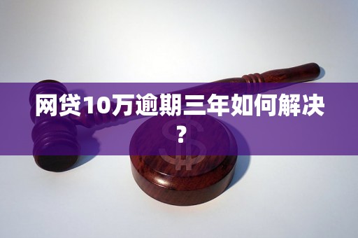 网贷10万逾期三年如何解决？