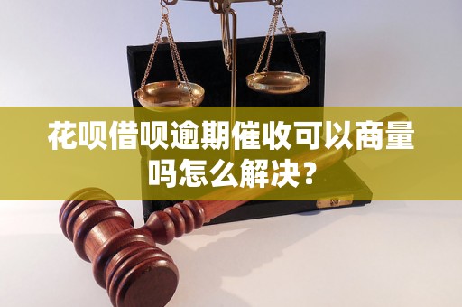 花呗借呗逾期催收可以商量吗怎么解决？