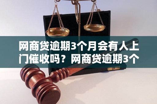 网商贷逾期3个月会有人上门催收吗？网商贷逾期3个月会有什么后果？