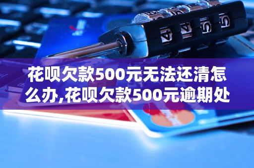 花呗欠款500元无法还清怎么办,花呗欠款500元逾期处理方法