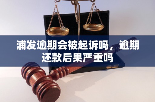 浦发逾期会被起诉吗，逾期还款后果严重吗