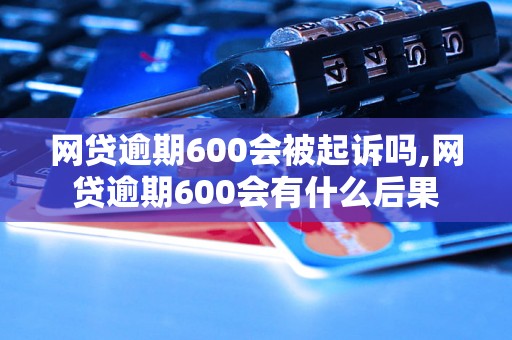 网贷逾期600会被起诉吗,网贷逾期600会有什么后果