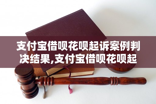 支付宝借呗花呗起诉案例判决结果,支付宝借呗花呗起诉胜诉的条件