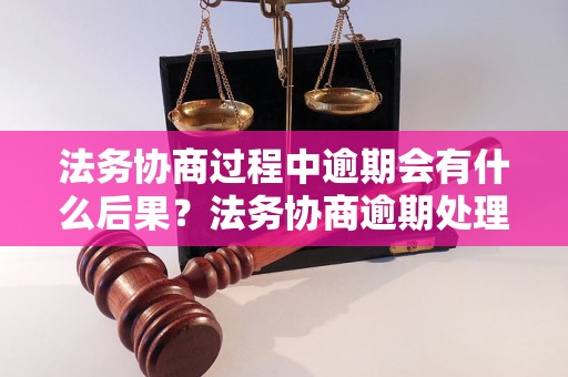 法务协商过程中逾期会有什么后果？法务协商逾期处理方式